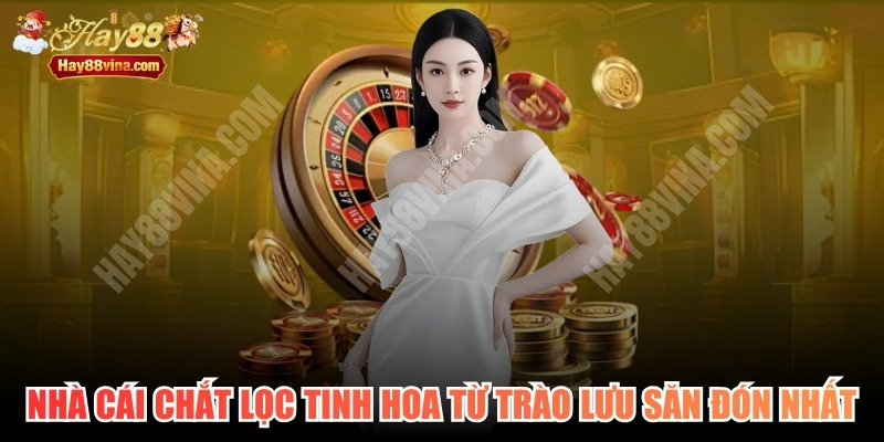 Nhà cái chắt lọc tinh hoa từ những trào lưu được săn đón nhất