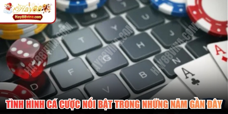 Tình hình cá cược nổi bật trong những năm gần đây